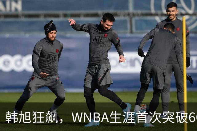 韩旭狂飙，WNBA生涯首次突破600分大关